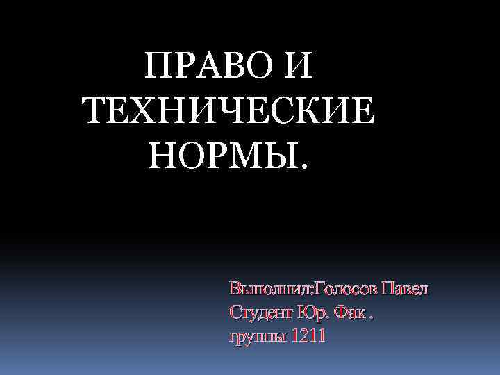 ПРАВО И ТЕХНИЧЕСКИЕ НОРМЫ. Выполнил: Голосов Павел Студент Юр. Фак. группы 1211 