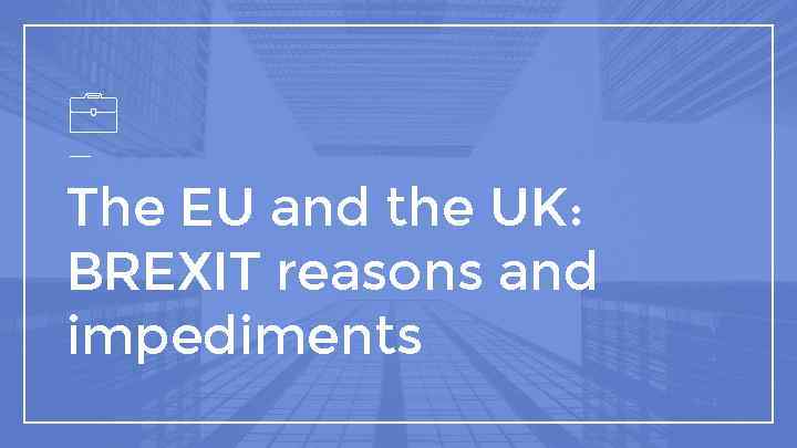 The EU and the UK: BREXIT reasons and impediments 