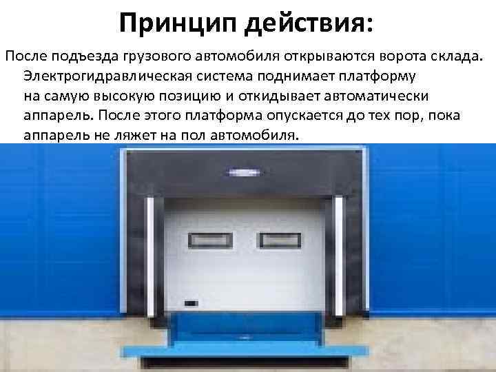 Принцип действия: После подъезда грузового автомобиля открываются ворота склада. Электрогидравлическая система поднимает платформу на