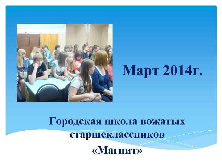 Март 2014 г. Городская школа вожатых старшеклассников «Магнит» 