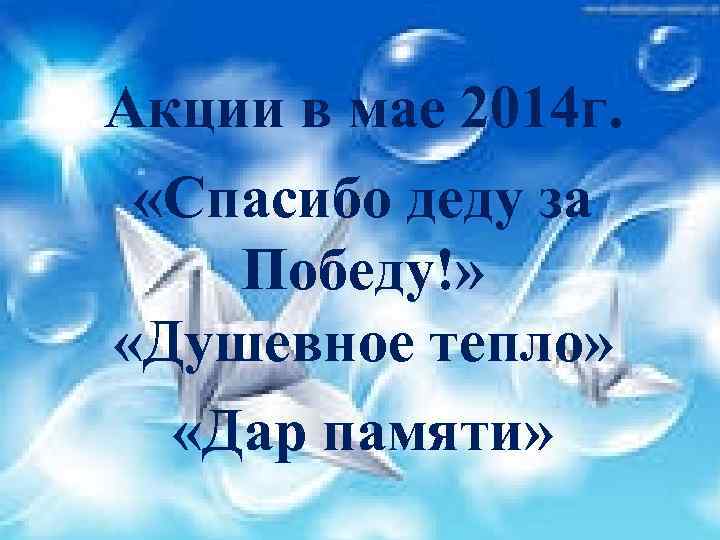 Акции в мае 2014 г. «Спасибо деду за Победу!» «Душевное тепло» «Дар памяти» 