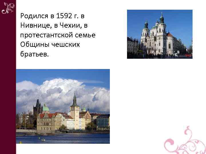 Родился в 1592 г. в Нивнице, в Чехии, в протестантской семье Общины чешских братьев.