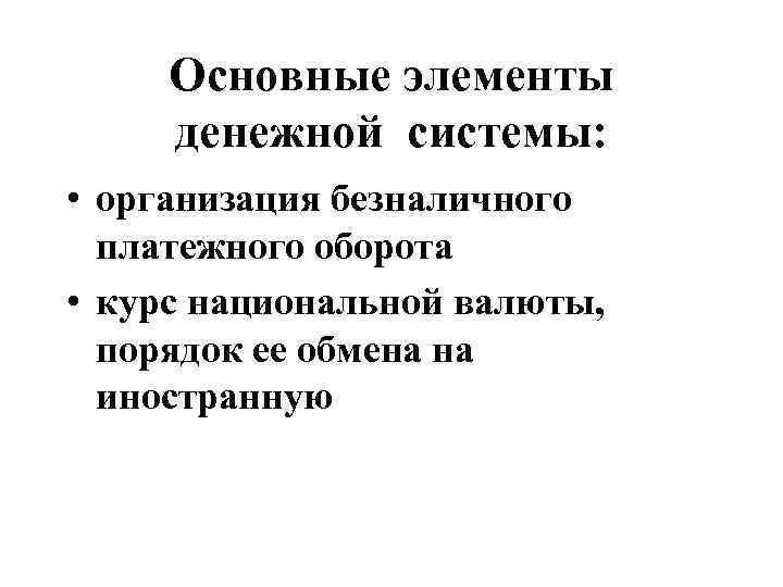 Основные элементы денежной системы: • организация безналичного платежного оборота • курс национальной валюты, порядок