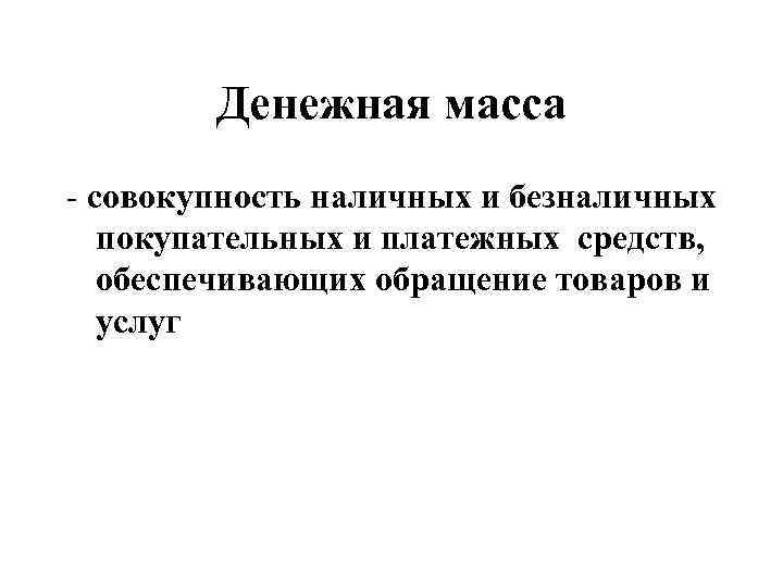 Денежная масса - совокупность наличных и безналичных покупательных и платежных средств, обеспечивающих обращение товаров