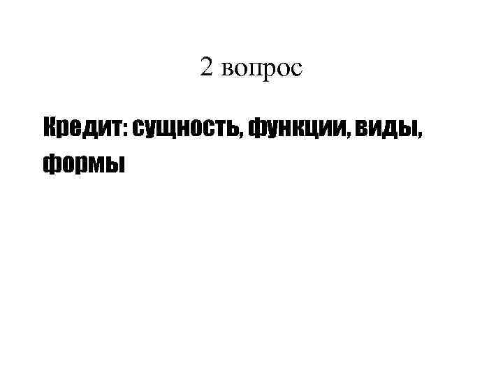 2 вопрос Кредит: сущность, функции, виды, формы 