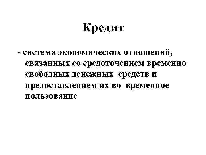 Кредит - система экономических отношений, связанных со средоточением временно свободных денежных средств и предоставлением