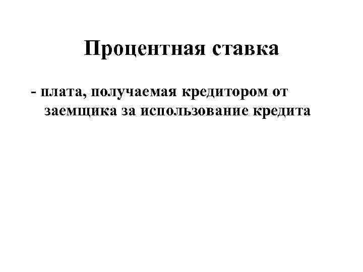 Процентная ставка - плата, получаемая кредитором от заемщика за использование кредита 