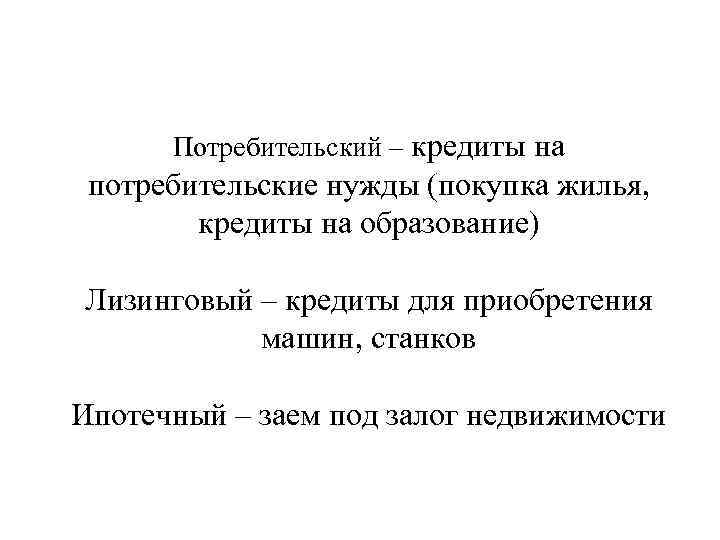 Потребительский – кредиты на потребительские нужды (покупка жилья, кредиты на образование) Лизинговый – кредиты