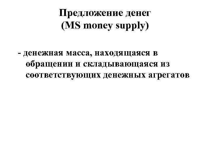 Предложение денег (MS money supply) - денежная масса, находящаяся в обращении и складывающаяся из