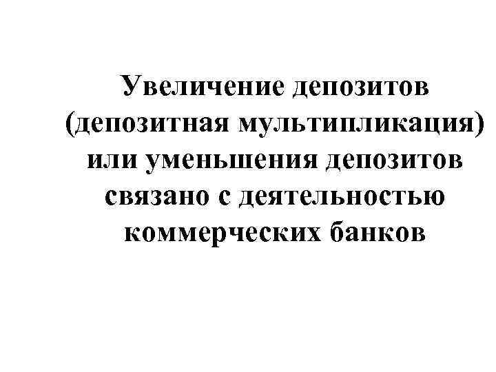 Увеличение депозитов (депозитная мультипликация) или уменьшения депозитов связано с деятельностью коммерческих банков 