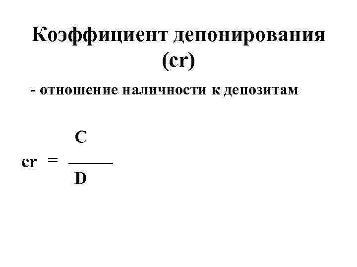 Коэффициент депонирования (сr) - отношение наличности к депозитам C = _____ cr D 