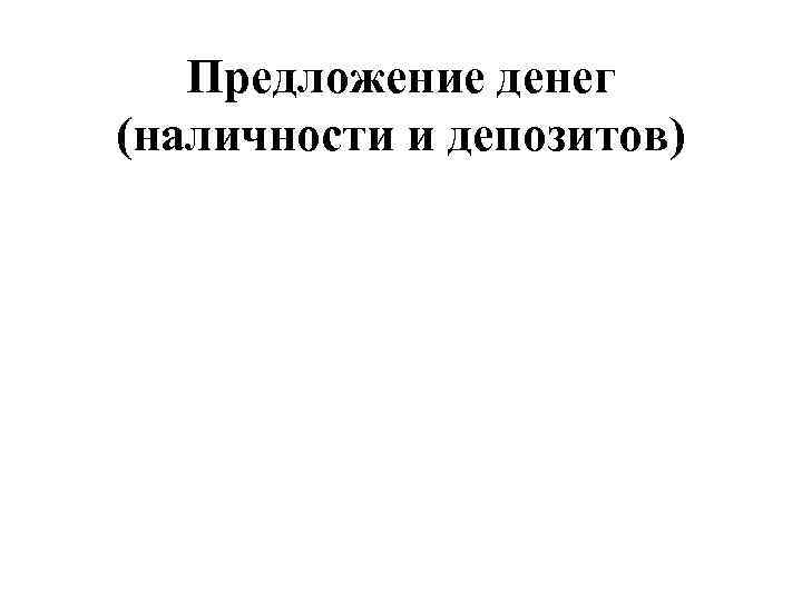 Предложение денег (наличности и депозитов) 