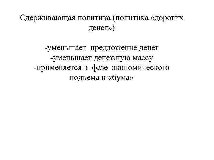 Сдерживающая политика (политика «дорогих денег» ) -уменьшает предложение денег -уменьшает денежную массу -применяется в