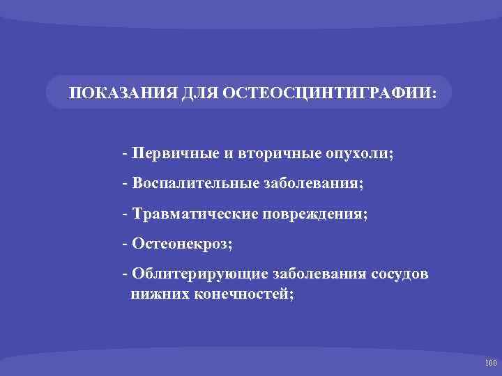ПОКАЗАНИЯ ДЛЯ ОСТЕОСЦИНТИГРАФИИ: - Первичные и вторичные опухоли; - Воспалительные заболевания; - Травматические повреждения;