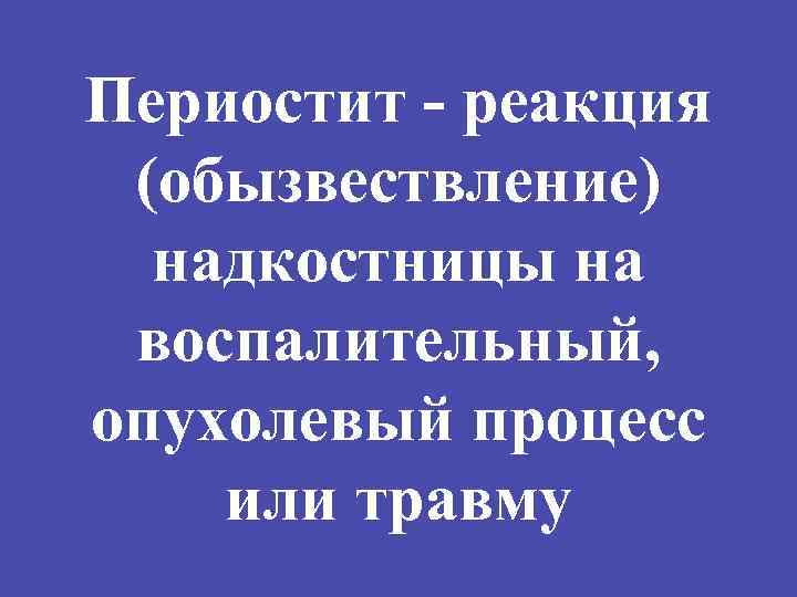 Периостит - реакция (обызвествление) надкостницы на воспалительный, опухолевый процесс или травму 