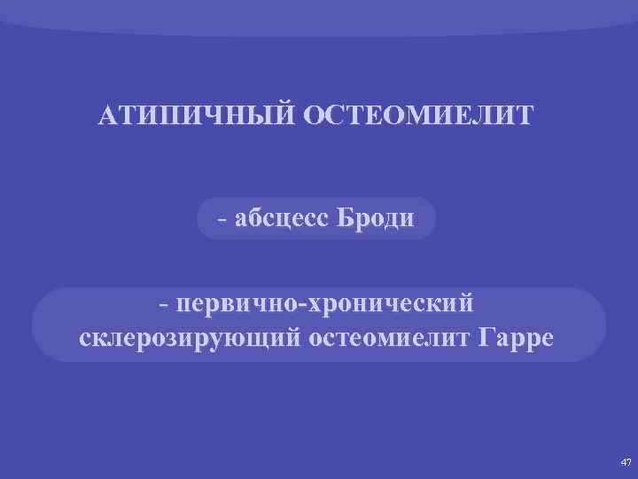 АТИПИЧНЫЙ ОСТЕОМИЕЛИТ - абсцесс Броди - первично-хронический склерозирующий остеомиелит Гарре 47 