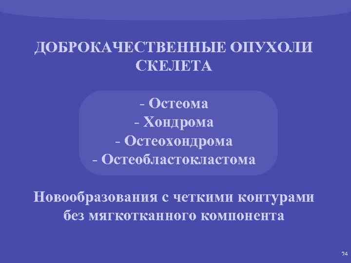 ДОБРОКАЧЕСТВЕННЫЕ ОПУХОЛИ СКЕЛЕТА - Остеома - Хондрома - Остеохондрома - Остеобластокластома Новообразования с четкими