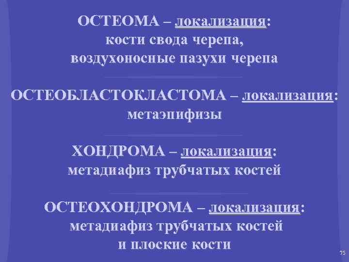 ОСТЕОМА – локализация: кости свода черепа, воздухоносные пазухи черепа ОСТЕОБЛАСТОКЛАСТОМА – локализация: метаэпифизы ХОНДРОМА