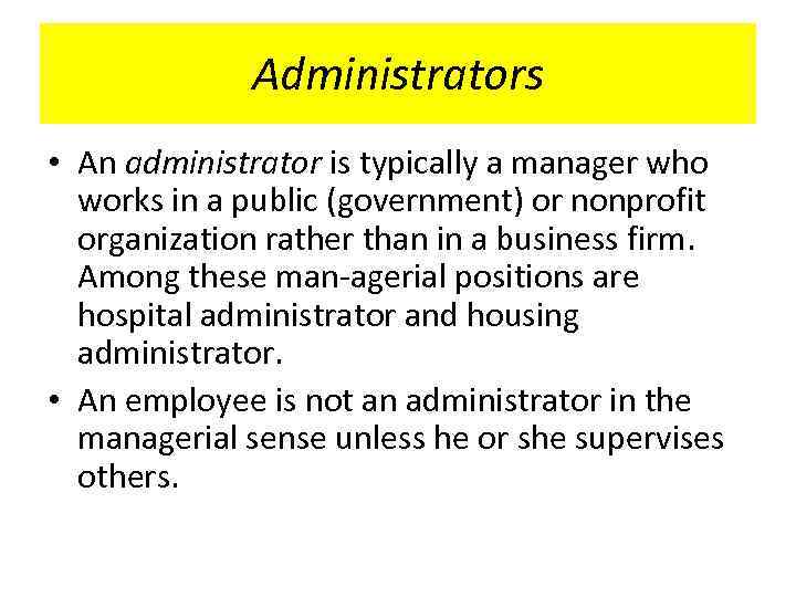 Administrators • An administrator is typically a manager who works in a public (government)