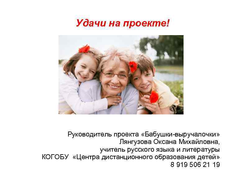 Удачи на проекте! Руководитель проекта «Бабушки-выручалочки» Лянгузова Оксана Михайловна, учитель русского языка и литературы