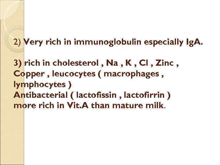 2) Very rich in immunoglobulin especially Ig. A. 3) rich in cholesterol , Na