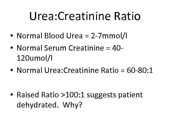 Urea: Creatinine Ratio • Normal Blood Urea = 2 -7 mmol/l • Normal Serum