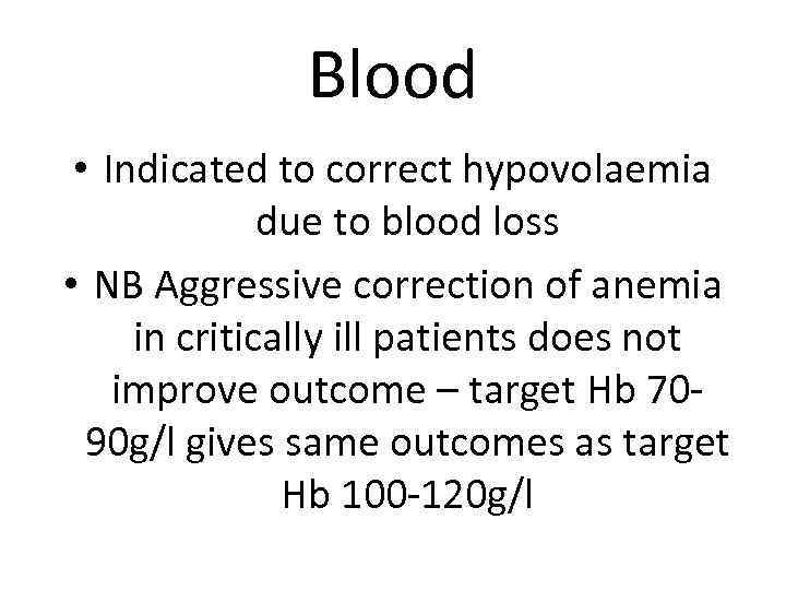 Blood • Indicated to correct hypovolaemia due to blood loss • NB Aggressive correction