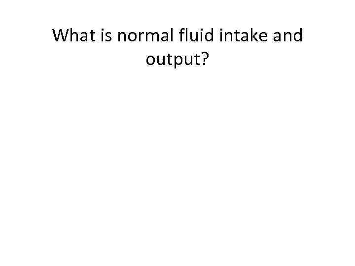 What is normal fluid intake and output? 