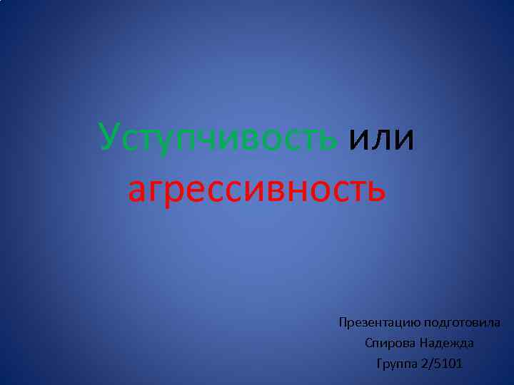 Уступчивость или агрессивность Презентацию подготовила Спирова Надежда Группа 2/5101 