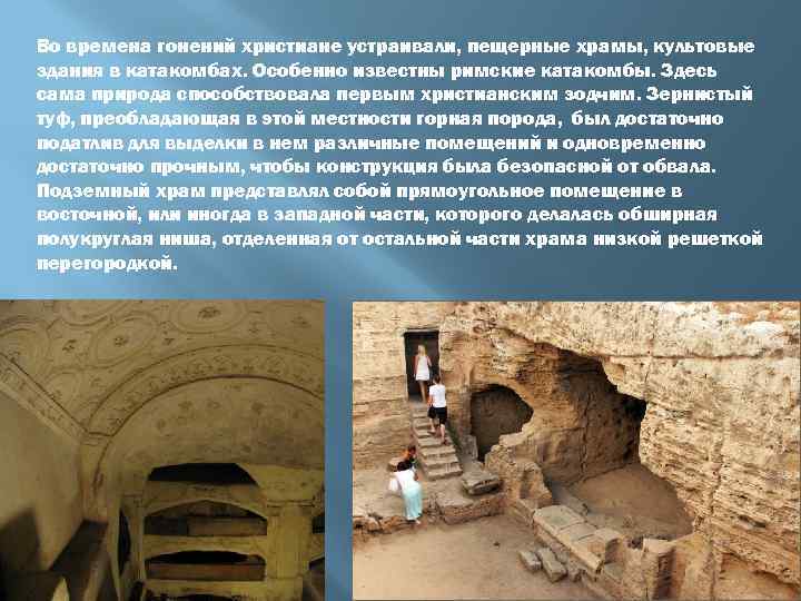 Во времена гонений христиане устраивали, пещерные храмы, культовые здания в катакомбах. Особенно известны римские