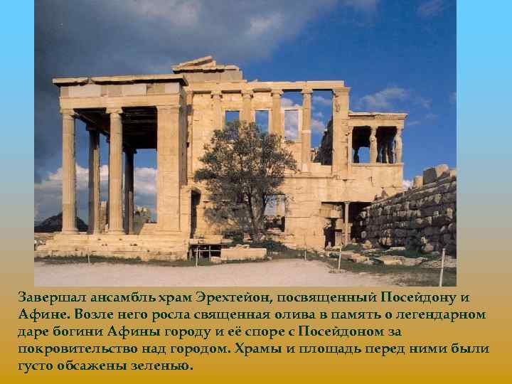 Завершал ансамбль храм Эрехтейон, посвященный Посейдону и Афине. Возле него росла священная олива в