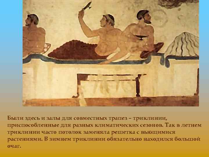 Были здесь и залы для совместных трапез – триклинии, приспособленные для разных климатических сезонов.