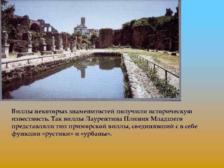 Виллы некоторых знаменитостей получили историческую известность. Так виллы Лаурентина Плиния Младшего представляли тип приморской
