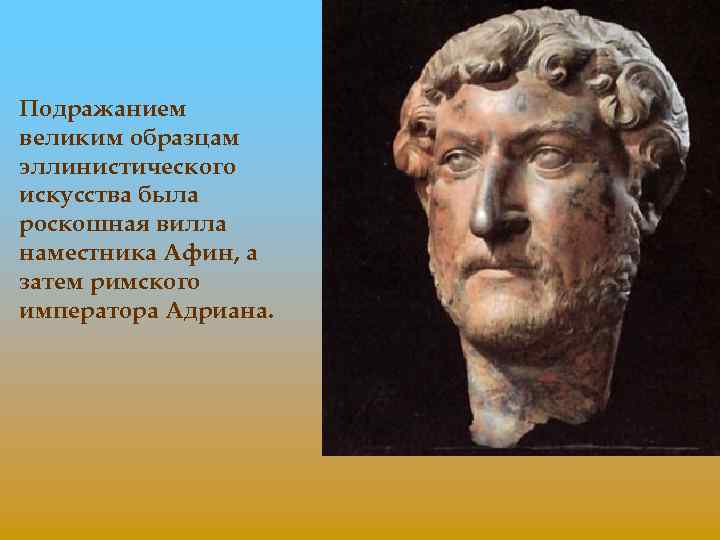 Подражанием великим образцам эллинистического искусства была роскошная вилла наместника Афин, а затем римского императора