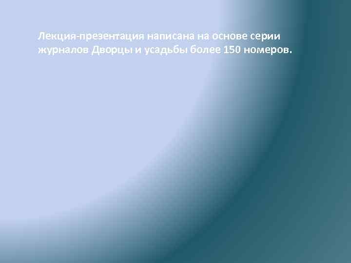 Лекция-презентация написана на основе серии журналов Дворцы и усадьбы более 150 номеров. 