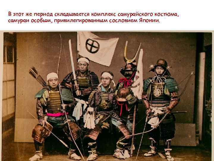 В этот же период складывается комплекс самурайского костюма, самураи особым, привилегированным сословием Японии. 