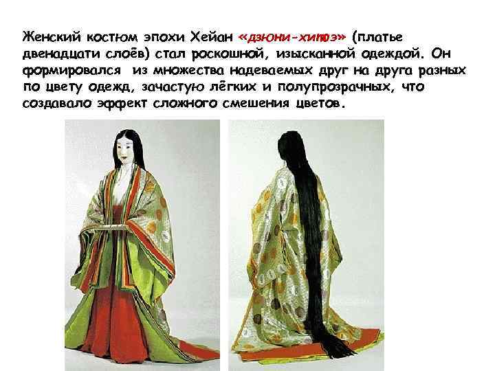 Женский костюм эпохи Хейан «дзюни-хитоэ» (платье двенадцати слоёв) стал роскошной, изысканной одеждой. Он формировался