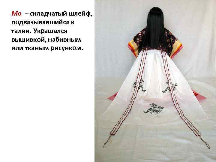 Мо – складчатый шлейф, подвязывавшийся к талии. Украшался вышивкой, набивным или тканым рисунком. 
