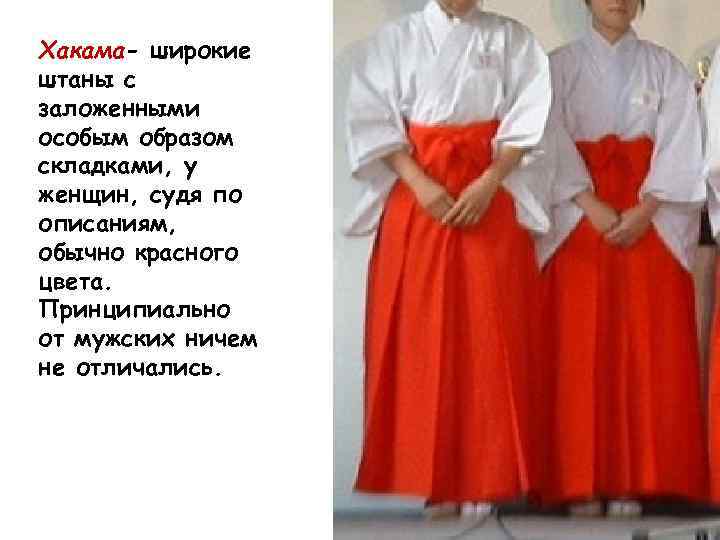 Хакама- широкие штаны с заложенными особым образом складками, у женщин, судя по описаниям, обычно