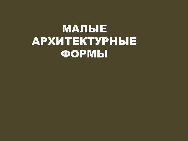 МАЛЫЕ АРХИТЕКТУРНЫЕ ФОРМЫ 