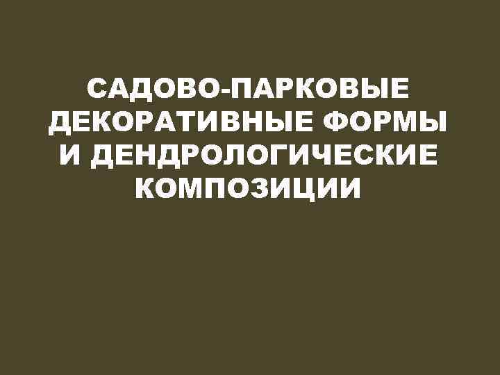 САДОВО-ПАРКОВЫЕ ДЕКОРАТИВНЫЕ ФОРМЫ И ДЕНДРОЛОГИЧЕСКИЕ КОМПОЗИЦИИ 