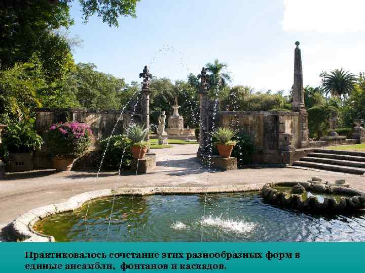 Практиковалось сочетание этих разнообразных форм в единые ансамбли, фонтанов и каскадов. 