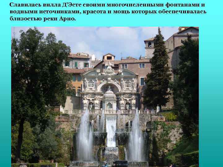 Славилась вилла Д'Эсте своими многочисленными фонтанами и водными источниками, красота и мощь которых обеспечивалась