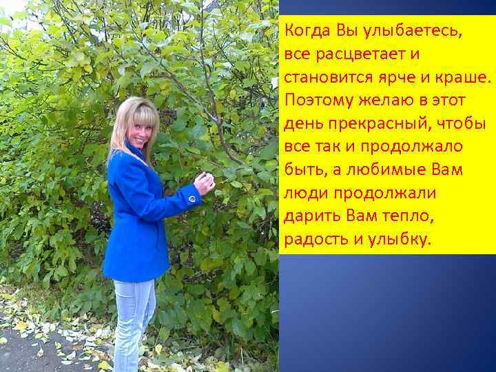 Когда Вы улыбаетесь, все расцветает и становится ярче и краше. Поэтому желаю в этот