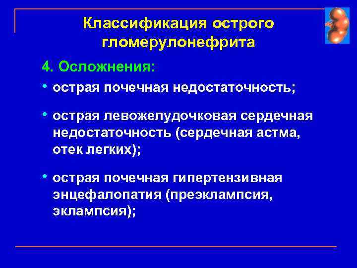 Классификация острого гломерулонефрита 4. Осложнения: • острая почечная недостаточность; • острая левожелудочковая сердечная недостаточность