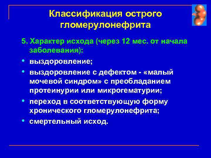 Классификация острого гломерулонефрита 5. Характер исхода (через 12 мес. от начала заболевания): • выздоровление;