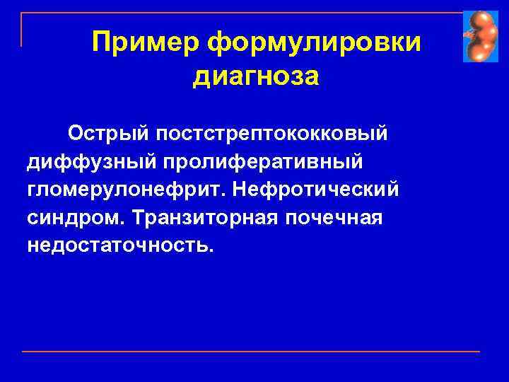 Пример формулировки диагноза Острый постстрептококковый диффузный пролиферативный гломерулонефрит. Нефротический синдром. Транзиторная почечная недостаточность. 