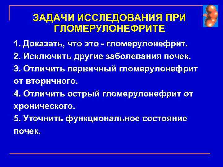 ЗАДАЧИ ИССЛЕДОВАНИЯ ПРИ ГЛОМЕРУЛОНЕФРИТЕ 1. Доказать, что это - гломерулонефрит. 2. Исключить другие заболевания