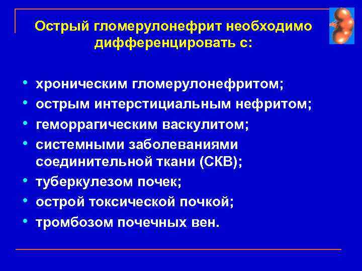 Острый гломерулонефрит необходимо дифференцировать с: • • хроническим гломерулонефритом; острым интерстициальным нефритом; геморрагическим васкулитом;