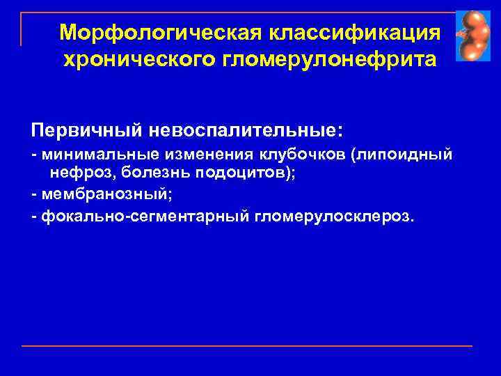 Морфологическая классификация хронического гломерулонефрита Первичный невоспалительные: - минимальные изменения клубочков (липоидный нефроз, болезнь подоцитов);